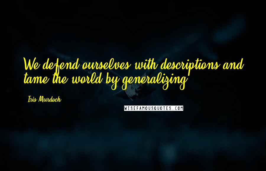 Iris Murdoch Quotes: We defend ourselves with descriptions and tame the world by generalizing.