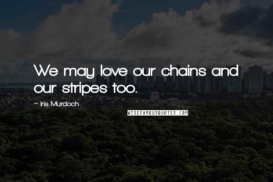 Iris Murdoch Quotes: We may love our chains and our stripes too.