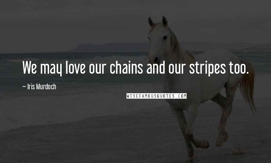 Iris Murdoch Quotes: We may love our chains and our stripes too.