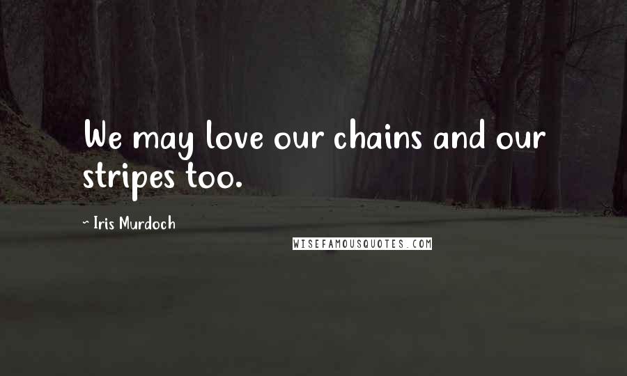 Iris Murdoch Quotes: We may love our chains and our stripes too.