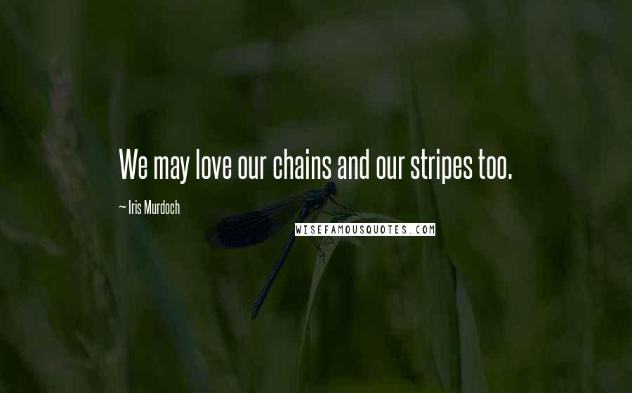 Iris Murdoch Quotes: We may love our chains and our stripes too.