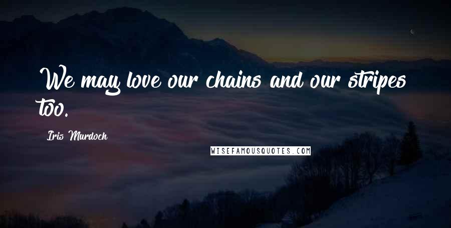 Iris Murdoch Quotes: We may love our chains and our stripes too.