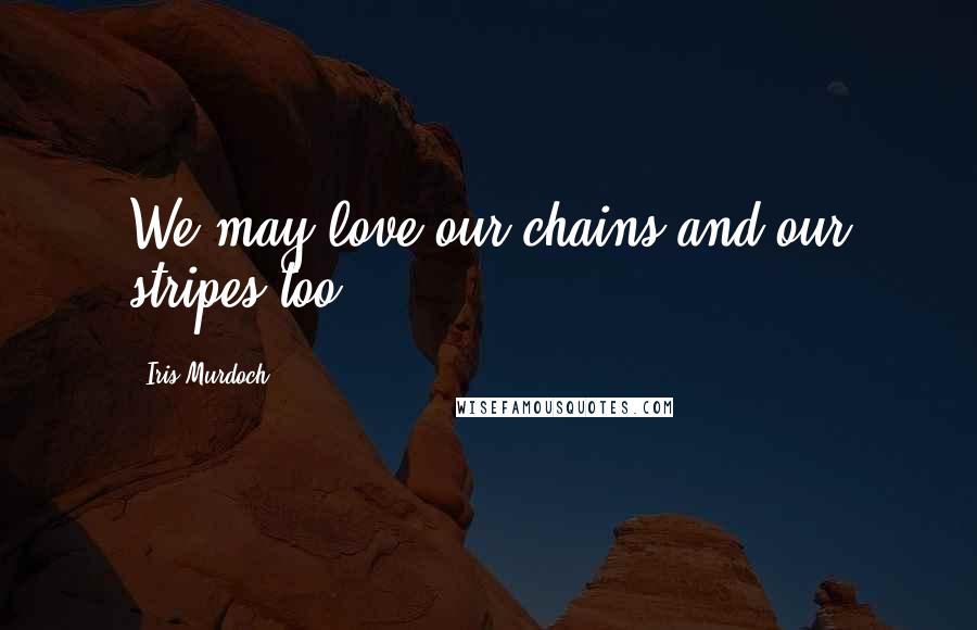 Iris Murdoch Quotes: We may love our chains and our stripes too.