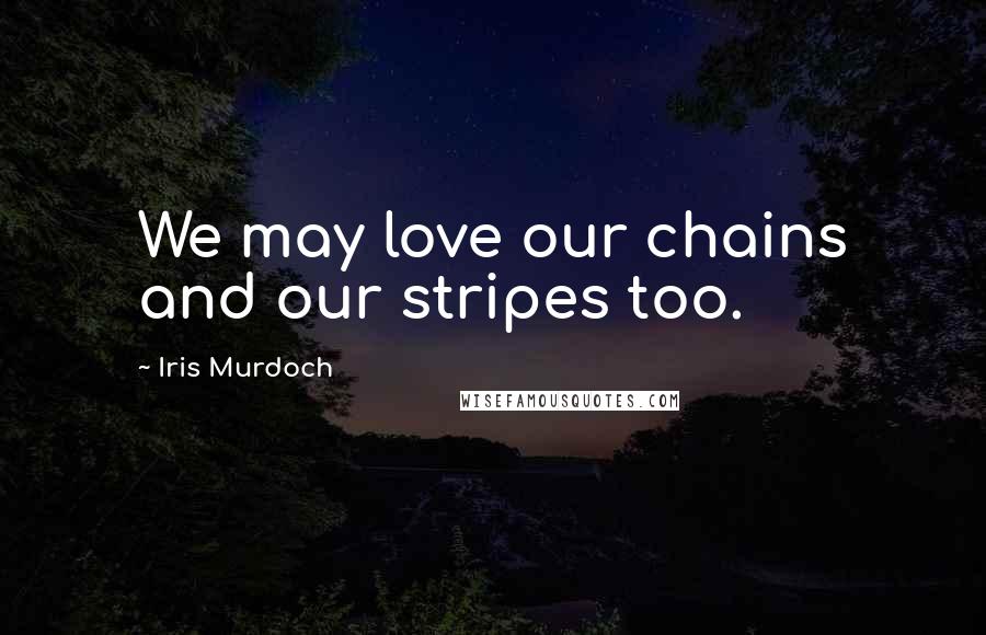 Iris Murdoch Quotes: We may love our chains and our stripes too.