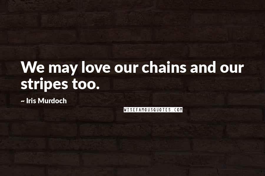 Iris Murdoch Quotes: We may love our chains and our stripes too.