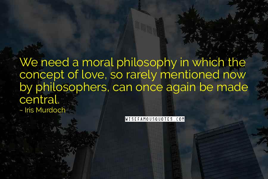 Iris Murdoch Quotes: We need a moral philosophy in which the concept of love, so rarely mentioned now by philosophers, can once again be made central.