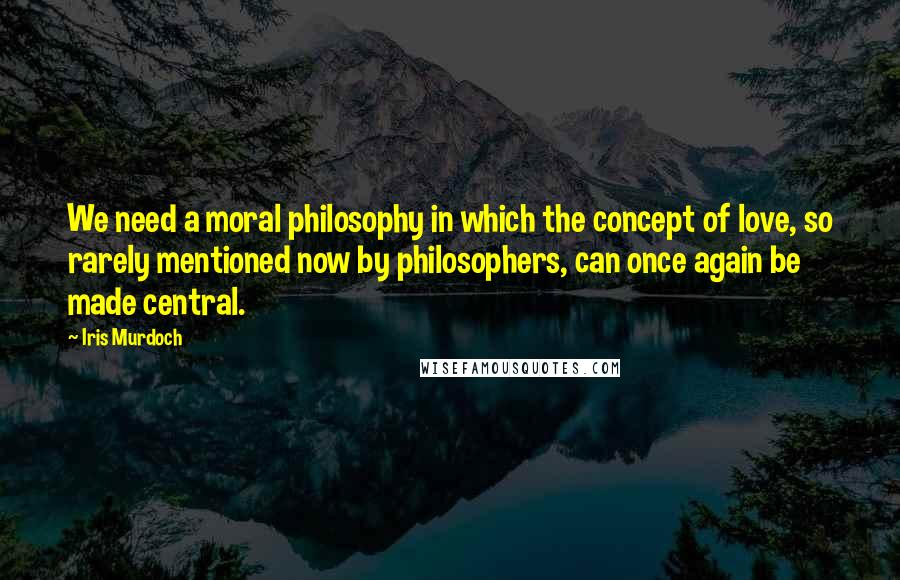 Iris Murdoch Quotes: We need a moral philosophy in which the concept of love, so rarely mentioned now by philosophers, can once again be made central.