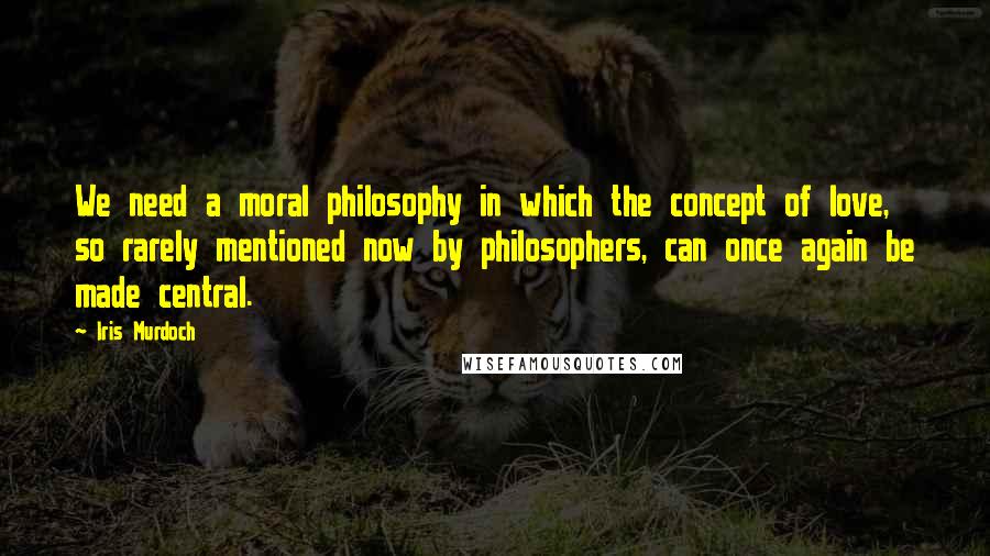 Iris Murdoch Quotes: We need a moral philosophy in which the concept of love, so rarely mentioned now by philosophers, can once again be made central.