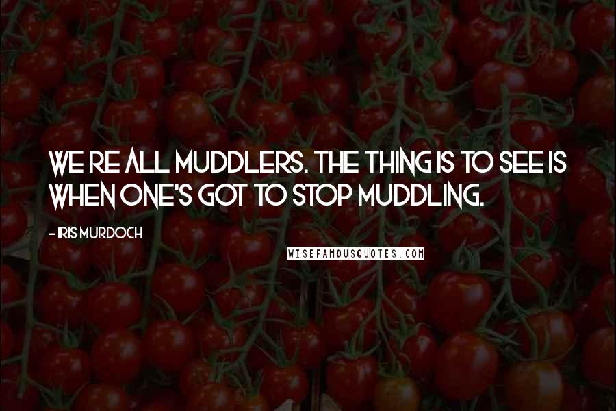 Iris Murdoch Quotes: We re all muddlers. The thing is to see is when one's got to stop muddling.