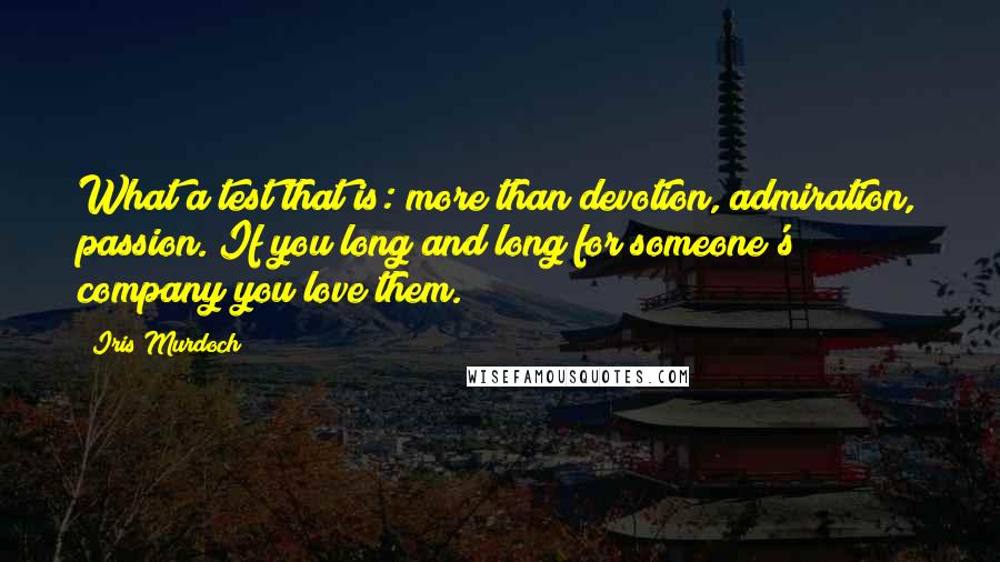 Iris Murdoch Quotes: What a test that is: more than devotion, admiration, passion. If you long and long for someone's company you love them.
