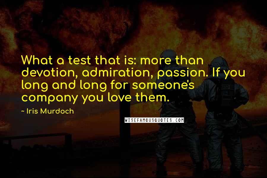 Iris Murdoch Quotes: What a test that is: more than devotion, admiration, passion. If you long and long for someone's company you love them.