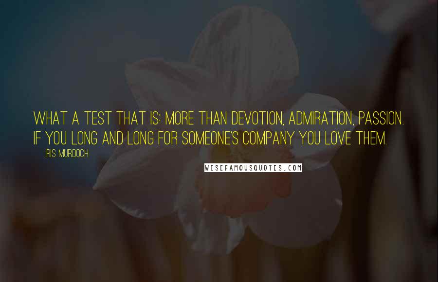 Iris Murdoch Quotes: What a test that is: more than devotion, admiration, passion. If you long and long for someone's company you love them.