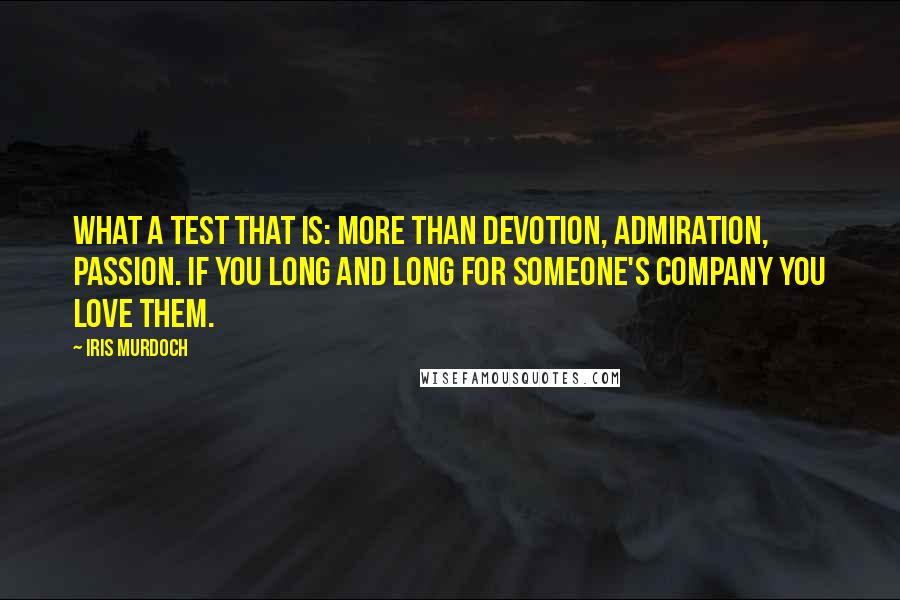 Iris Murdoch Quotes: What a test that is: more than devotion, admiration, passion. If you long and long for someone's company you love them.