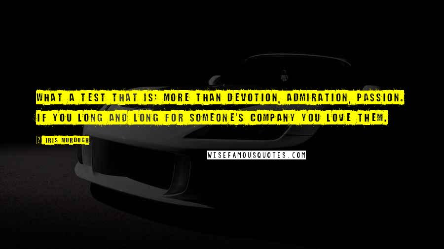 Iris Murdoch Quotes: What a test that is: more than devotion, admiration, passion. If you long and long for someone's company you love them.