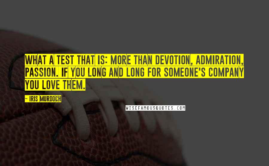 Iris Murdoch Quotes: What a test that is: more than devotion, admiration, passion. If you long and long for someone's company you love them.