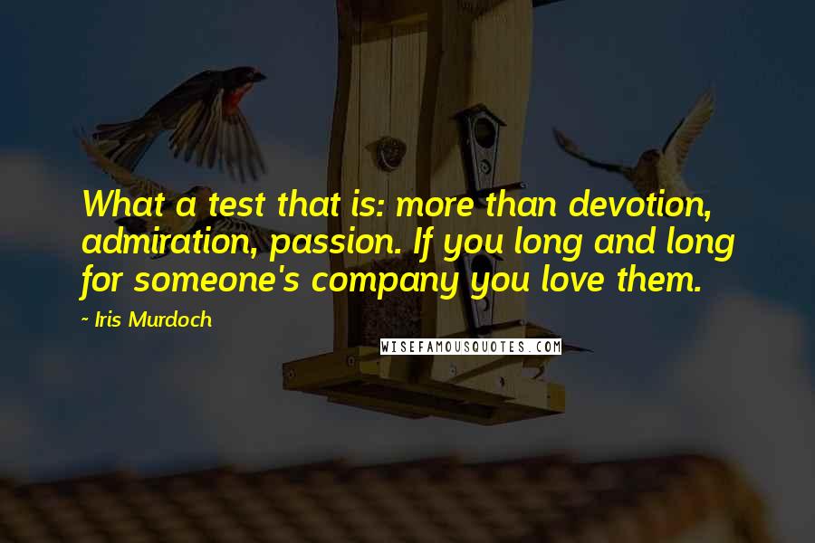 Iris Murdoch Quotes: What a test that is: more than devotion, admiration, passion. If you long and long for someone's company you love them.