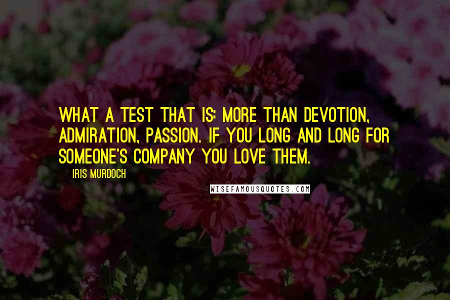 Iris Murdoch Quotes: What a test that is: more than devotion, admiration, passion. If you long and long for someone's company you love them.