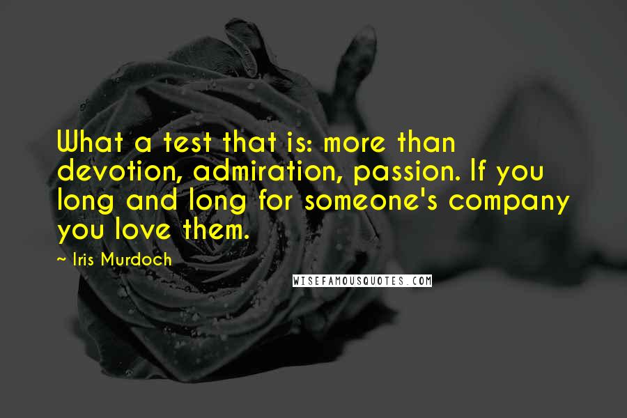 Iris Murdoch Quotes: What a test that is: more than devotion, admiration, passion. If you long and long for someone's company you love them.