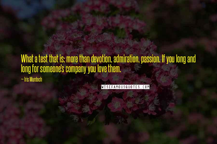 Iris Murdoch Quotes: What a test that is: more than devotion, admiration, passion. If you long and long for someone's company you love them.