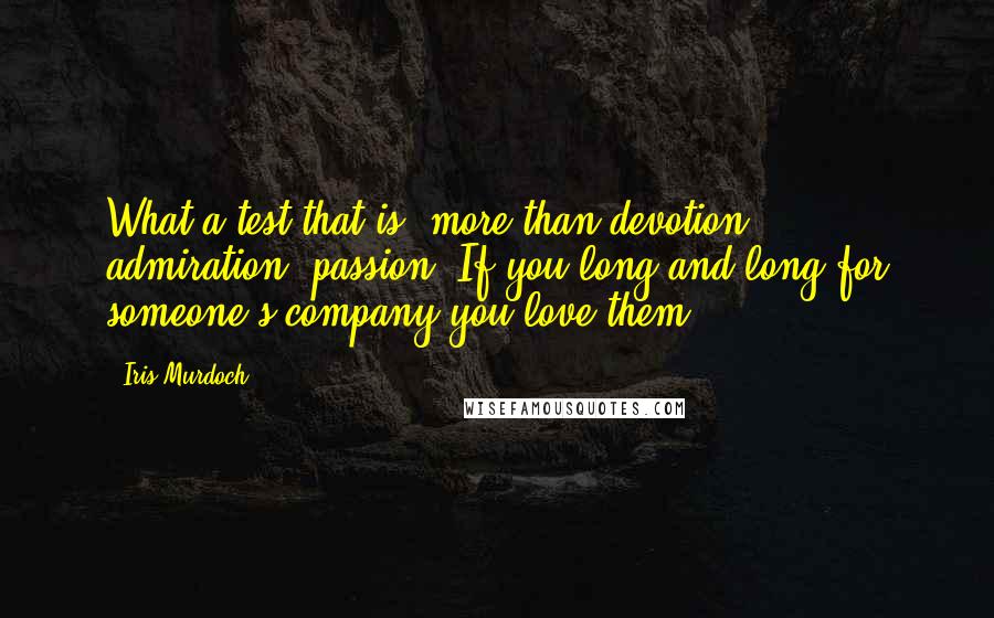 Iris Murdoch Quotes: What a test that is: more than devotion, admiration, passion. If you long and long for someone's company you love them.