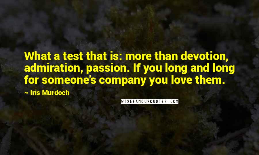 Iris Murdoch Quotes: What a test that is: more than devotion, admiration, passion. If you long and long for someone's company you love them.