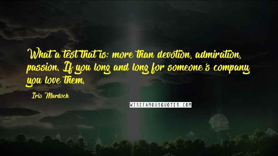 Iris Murdoch Quotes: What a test that is: more than devotion, admiration, passion. If you long and long for someone's company you love them.