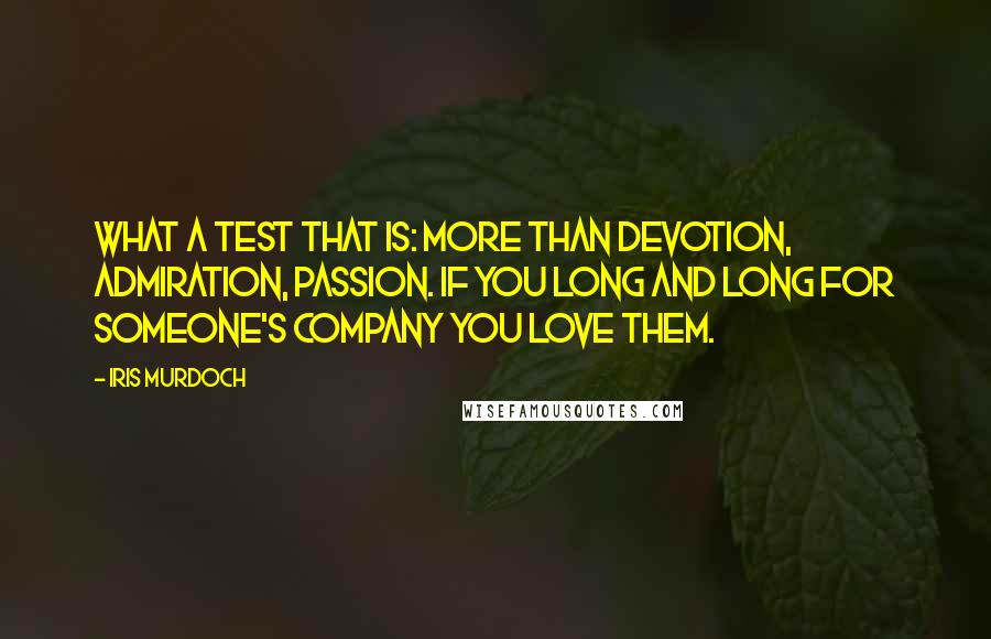 Iris Murdoch Quotes: What a test that is: more than devotion, admiration, passion. If you long and long for someone's company you love them.