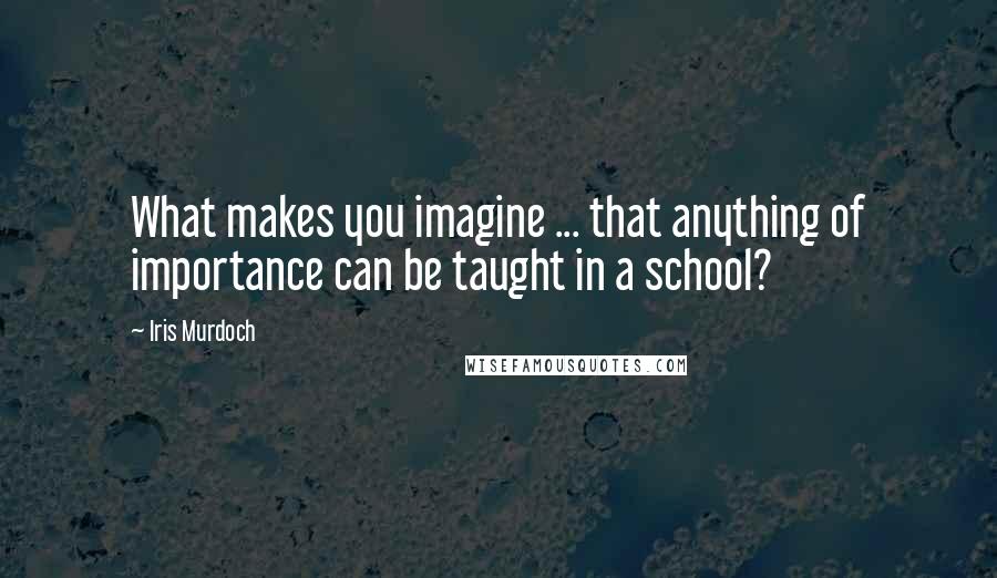 Iris Murdoch Quotes: What makes you imagine ... that anything of importance can be taught in a school?