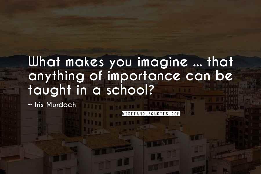 Iris Murdoch Quotes: What makes you imagine ... that anything of importance can be taught in a school?