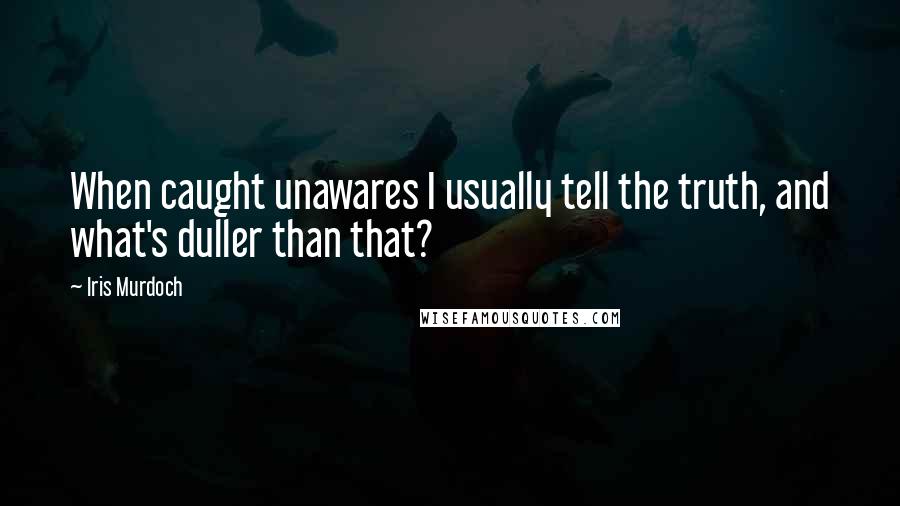 Iris Murdoch Quotes: When caught unawares I usually tell the truth, and what's duller than that?