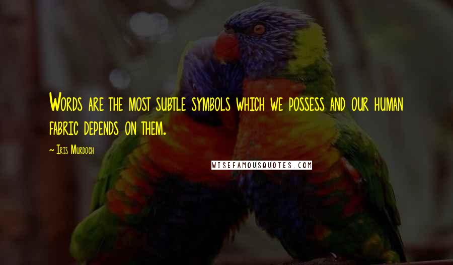Iris Murdoch Quotes: Words are the most subtle symbols which we possess and our human fabric depends on them.