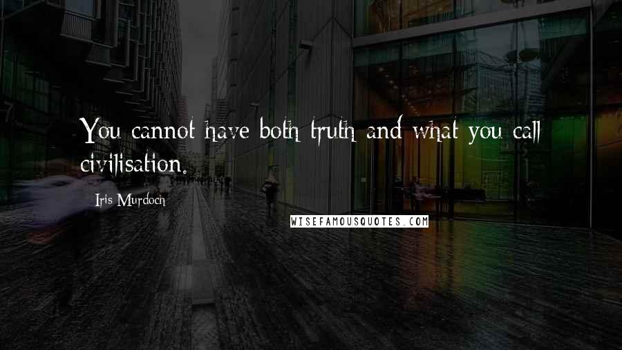 Iris Murdoch Quotes: You cannot have both truth and what you call civilisation.