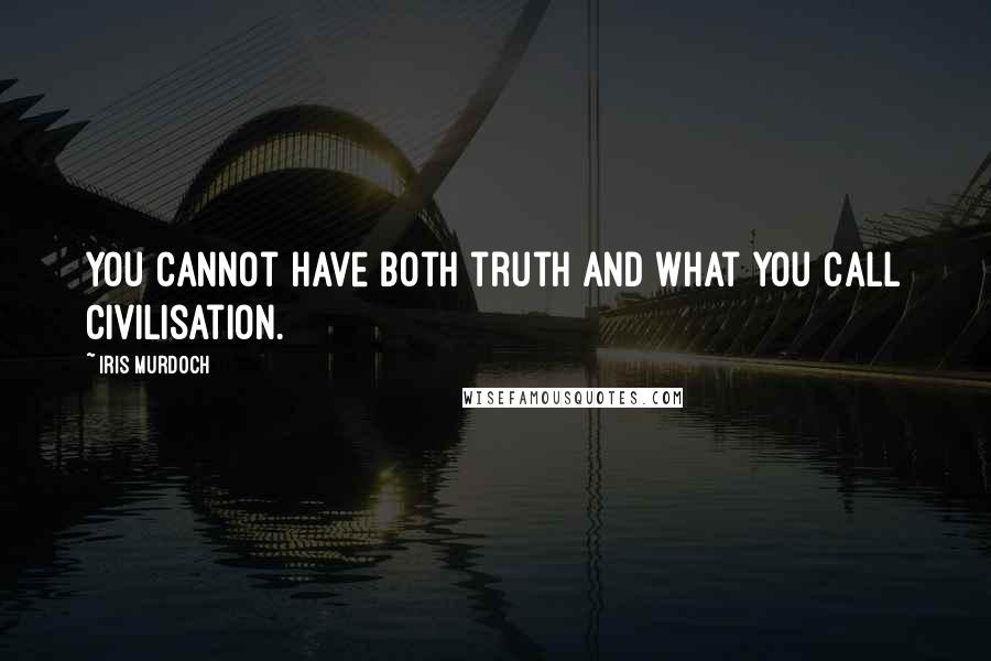 Iris Murdoch Quotes: You cannot have both truth and what you call civilisation.