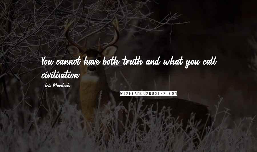 Iris Murdoch Quotes: You cannot have both truth and what you call civilisation.