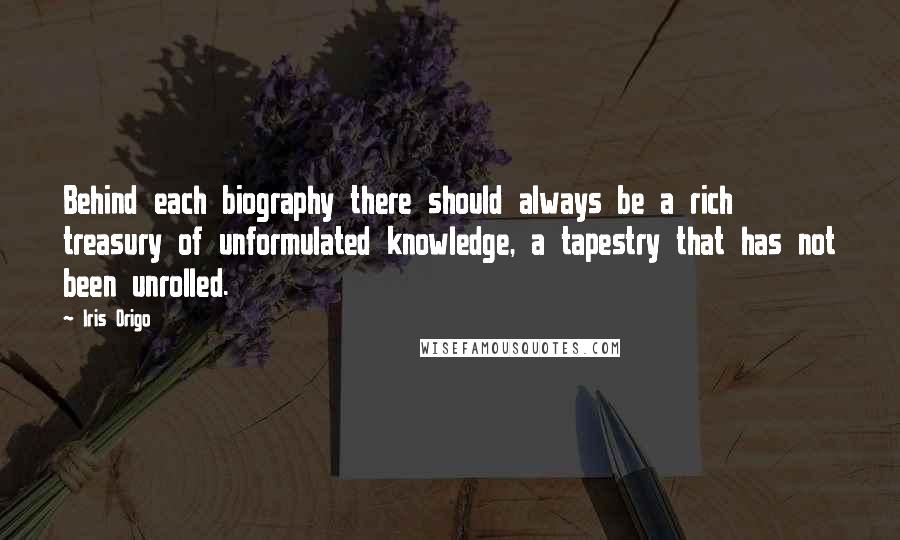 Iris Origo Quotes: Behind each biography there should always be a rich treasury of unformulated knowledge, a tapestry that has not been unrolled.