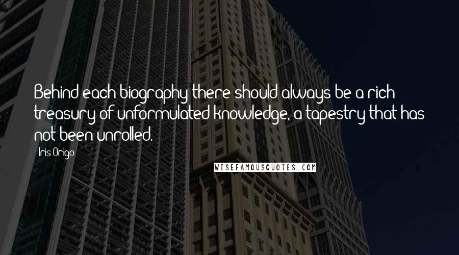 Iris Origo Quotes: Behind each biography there should always be a rich treasury of unformulated knowledge, a tapestry that has not been unrolled.