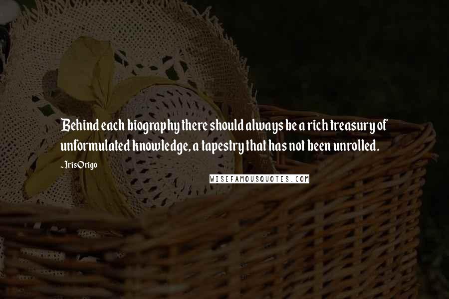 Iris Origo Quotes: Behind each biography there should always be a rich treasury of unformulated knowledge, a tapestry that has not been unrolled.