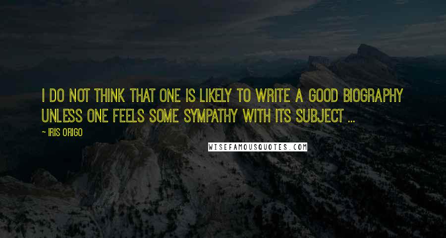 Iris Origo Quotes: I do not think that one is likely to write a good biography unless one feels some sympathy with its subject ...