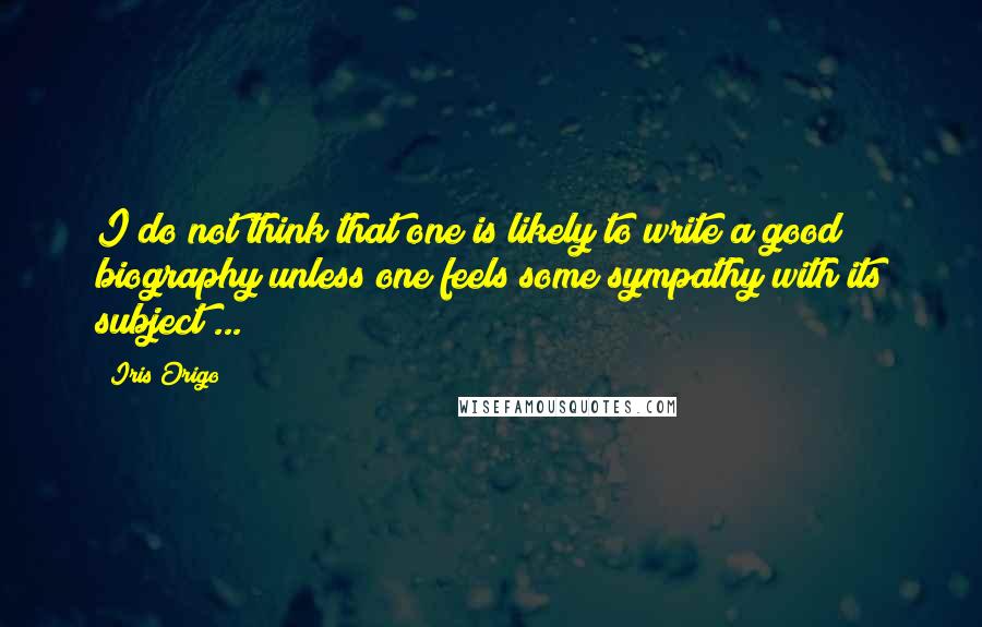 Iris Origo Quotes: I do not think that one is likely to write a good biography unless one feels some sympathy with its subject ...