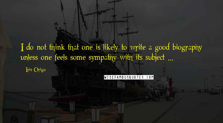 Iris Origo Quotes: I do not think that one is likely to write a good biography unless one feels some sympathy with its subject ...