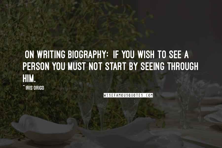 Iris Origo Quotes: [On writing biography:] If you wish to see a person you must not start by seeing through him.