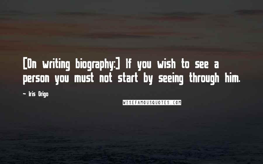 Iris Origo Quotes: [On writing biography:] If you wish to see a person you must not start by seeing through him.