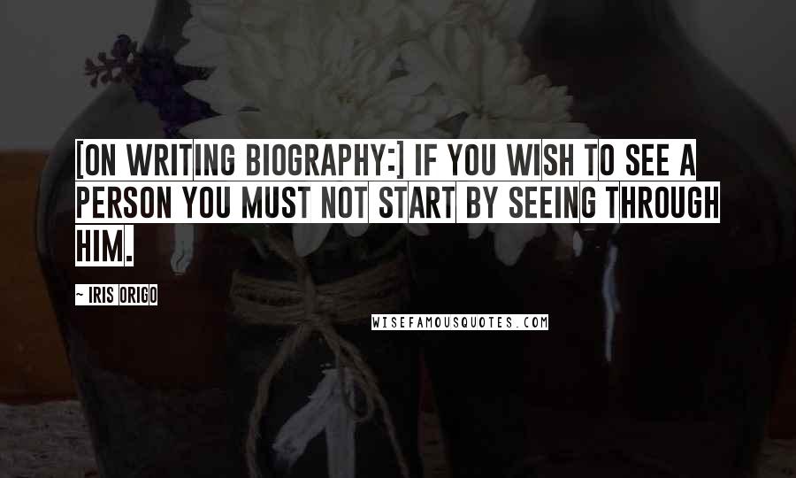 Iris Origo Quotes: [On writing biography:] If you wish to see a person you must not start by seeing through him.