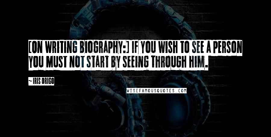 Iris Origo Quotes: [On writing biography:] If you wish to see a person you must not start by seeing through him.