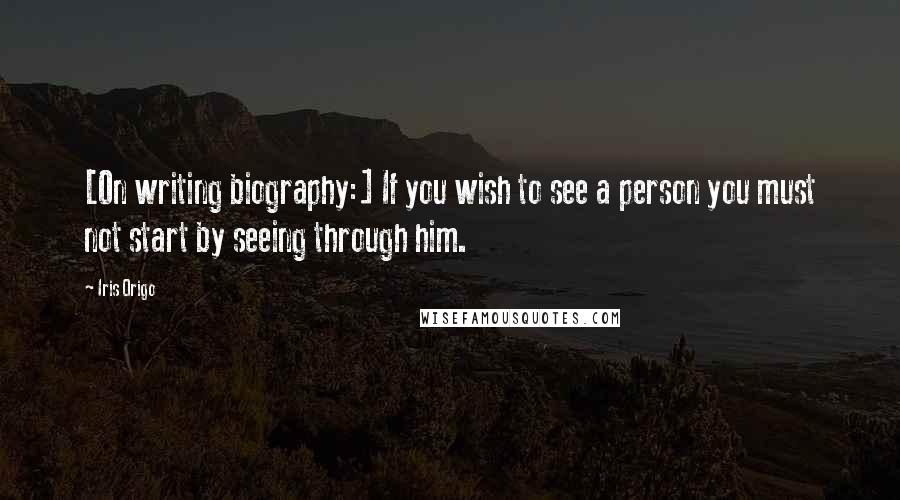 Iris Origo Quotes: [On writing biography:] If you wish to see a person you must not start by seeing through him.