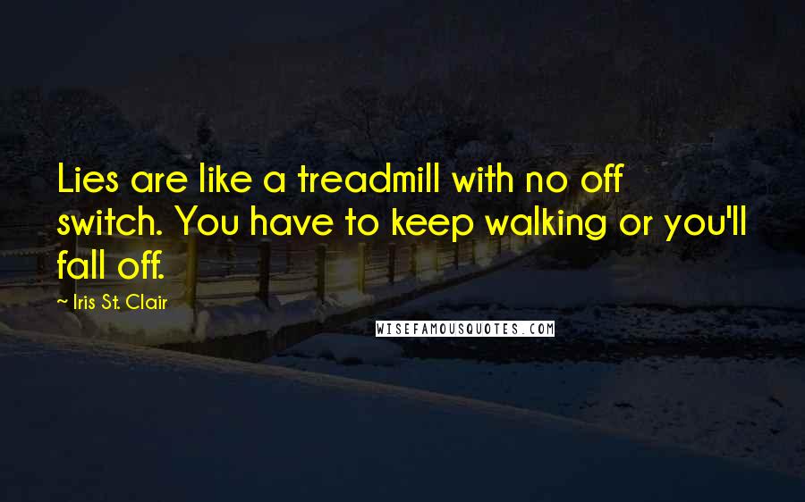 Iris St. Clair Quotes: Lies are like a treadmill with no off switch. You have to keep walking or you'll fall off.