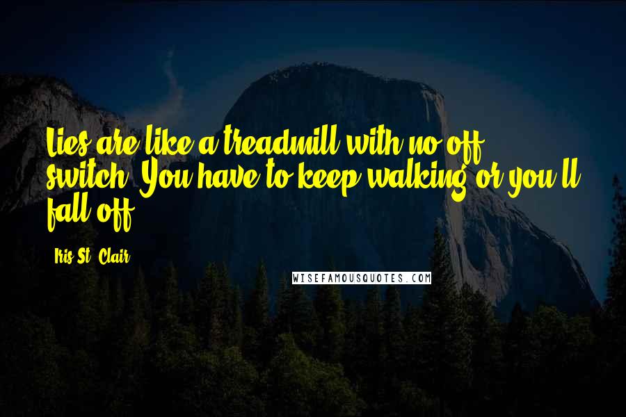 Iris St. Clair Quotes: Lies are like a treadmill with no off switch. You have to keep walking or you'll fall off.