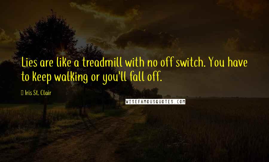 Iris St. Clair Quotes: Lies are like a treadmill with no off switch. You have to keep walking or you'll fall off.