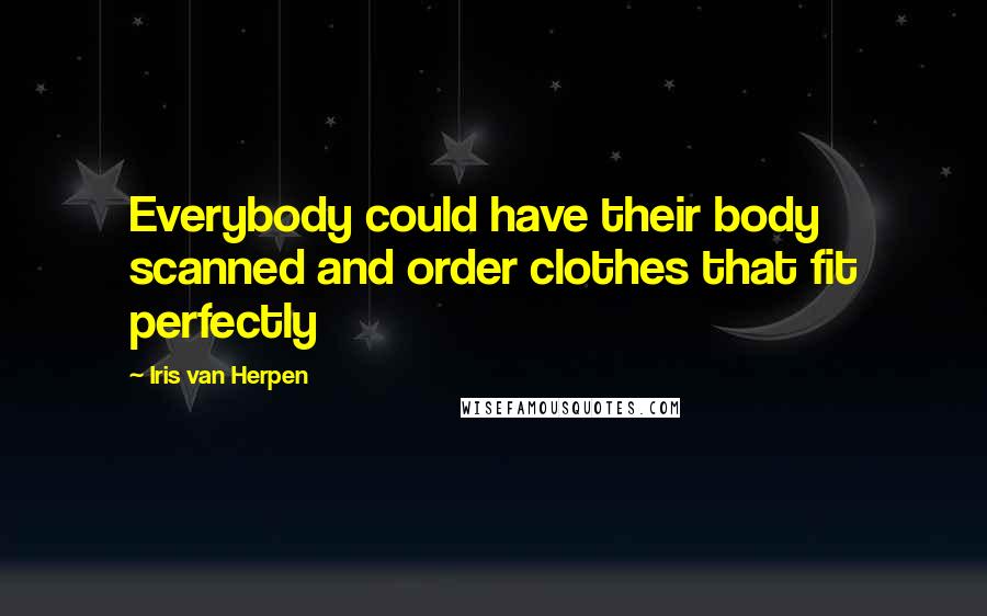 Iris Van Herpen Quotes: Everybody could have their body scanned and order clothes that fit perfectly