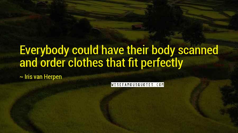 Iris Van Herpen Quotes: Everybody could have their body scanned and order clothes that fit perfectly